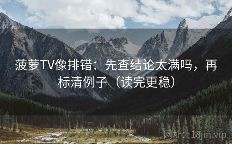 菠萝TV像排错:先查结论太满吗,再标清例子(读完更稳) 第2张 菠萝TV像排错:先查结论太满吗,再标清例子(读完更稳) 第2张