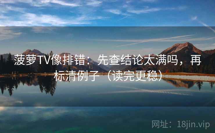 菠萝TV像排错：先查结论太满吗，再标清例子（读完更稳）