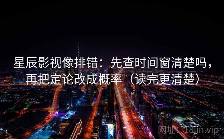 星辰影视像排错：先查时间窗清楚吗，再把定论改成概率（读完更清楚）