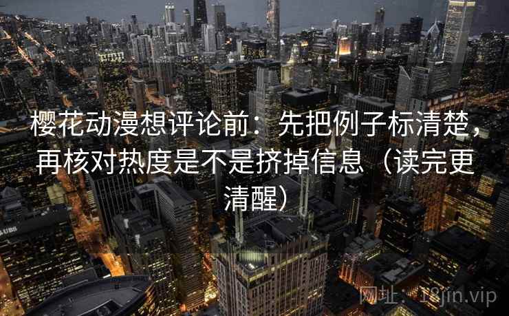 樱花动漫想评论前：先把例子标清楚，再核对热度是不是挤掉信息（读完更清醒）