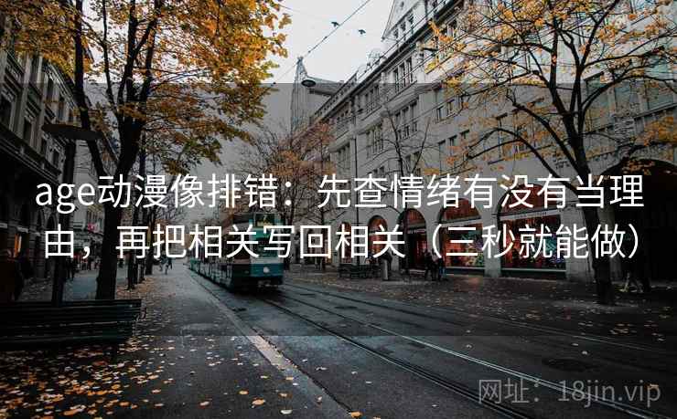age动漫像排错：先查情绪有没有当理由，再把相关写回相关（三秒就能做）