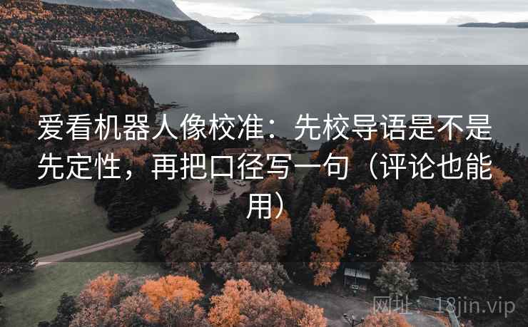 爱看机器人像校准:先校导语是不是先定性,再把口径写一句(评论也能用) 第2张 爱看机器人像校准:先校导语是不是先定性,再把口径写一句(评论也能用) 第2张