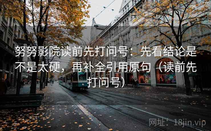 努努影院读前先打问号:先看结论是不是太硬,再补全引用原句(读前先打问号) 第2张 努努影院读前先打问号:先看结论是不是太硬,再补全引用原句(读前先打问号) 第2张