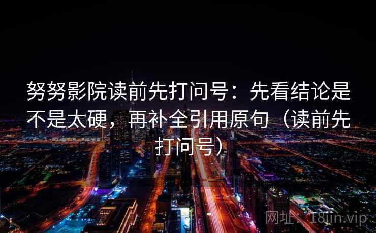 努努影院读前先打问号：先看结论是不是太硬，再补全引用原句（读前先打问号）