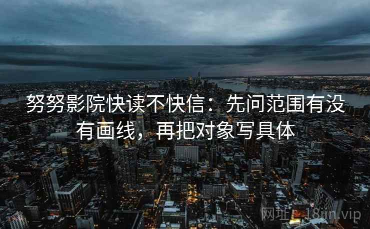 努努影院快读不快信：先问范围有没有画线，再把对象写具体