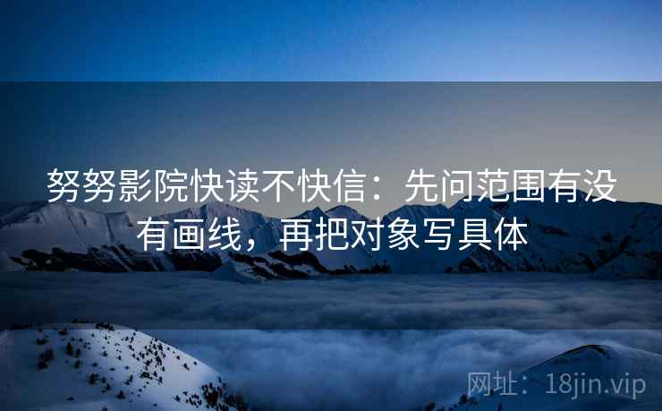 努努影院快读不快信:先问范围有没有画线,再把对象写具体 第2张 努努影院快读不快信:先问范围有没有画线,再把对象写具体 第2张