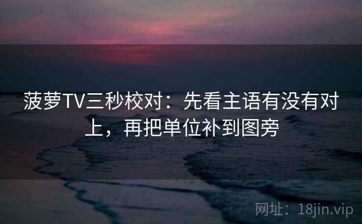 菠萝TV三秒校对：先看主语有没有对上，再把单位补到图旁