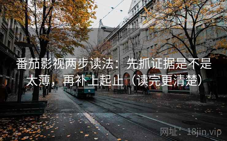 番茄影视两步读法：先抓证据是不是太薄，再补上起止（读完更清楚）  第2张