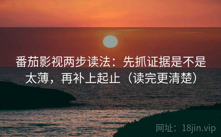 番茄影视两步读法:先抓证据是不是太薄,再补上起止(读完更清楚)
