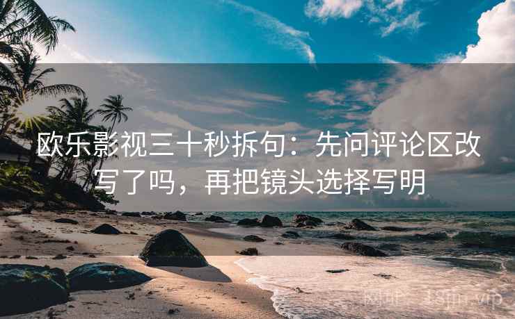 欧乐影视三十秒拆句：先问评论区改写了吗，再把镜头选择写明