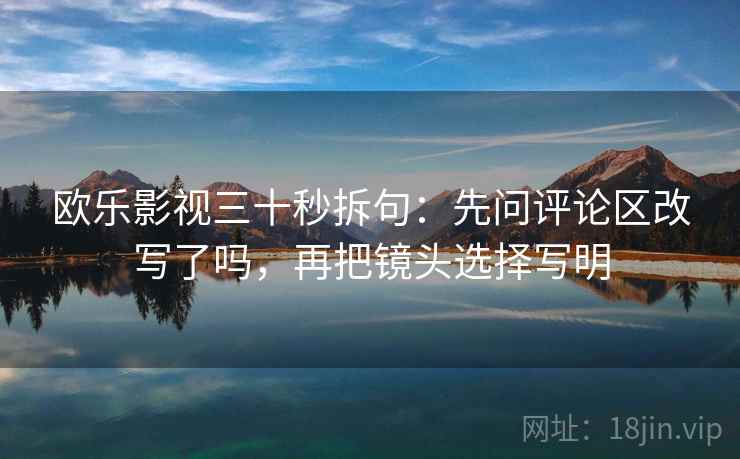 欧乐影视三十秒拆句:先问评论区改写了吗,再把镜头选择写明 第2张 欧乐影视三十秒拆句:先问评论区改写了吗,再把镜头选择写明 第2张