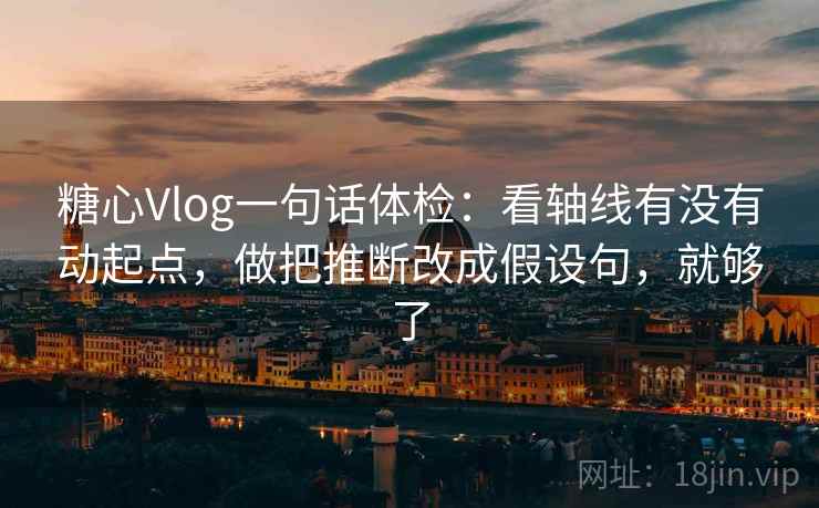 糖心Vlog一句话体检：看轴线有没有动起点，做把推断改成假设句，就够了