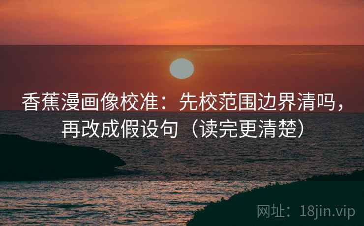 香蕉漫画像校准:先校范围边界清吗,再改成假设句(读完更清楚) 第2张 香蕉漫画像校准:先校范围边界清吗,再改成假设句(读完更清楚) 第2张