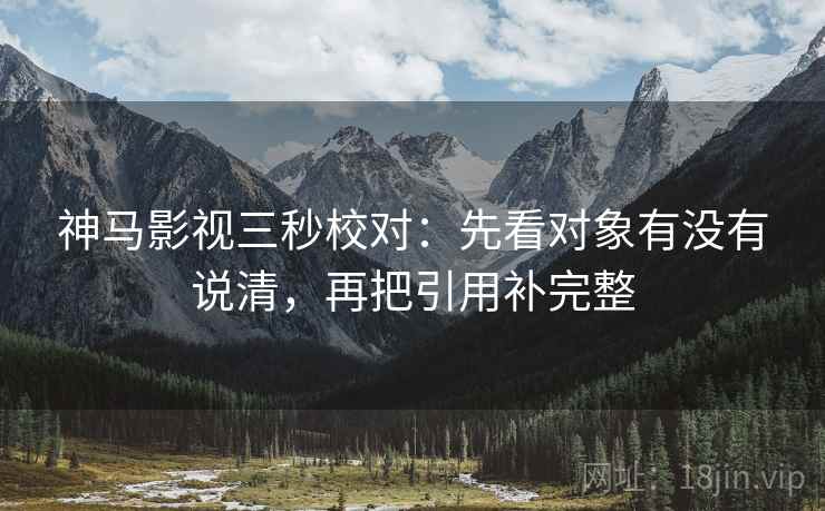 神马影视三秒校对：先看对象有没有说清，再把引用补完整