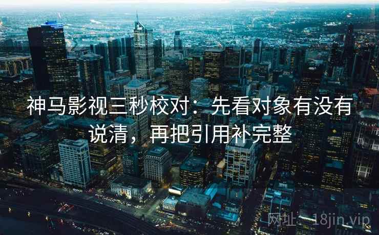 神马影视三秒校对:先看对象有没有说清,再把引用补完整 第2张 神马影视三秒校对:先看对象有没有说清,再把引用补完整 第2张