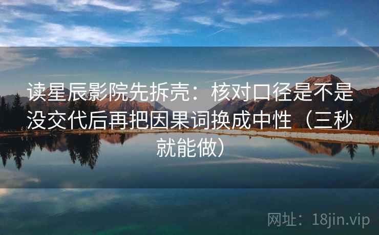读星辰影院先拆壳:核对口径是不是没交代后再把因果词换成中性(三秒就能做)
