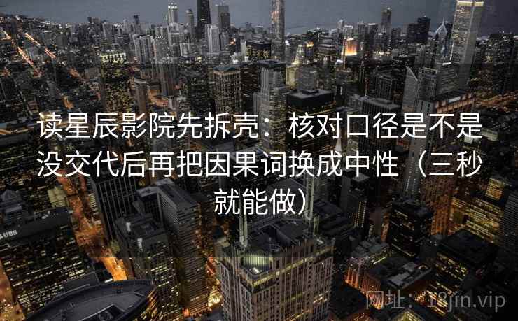 读星辰影院先拆壳：核对口径是不是没交代后再把因果词换成中性（三秒就能做）  第2张