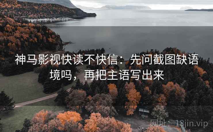 神马影视快读不快信：先问截图缺语境吗，再把主语写出来