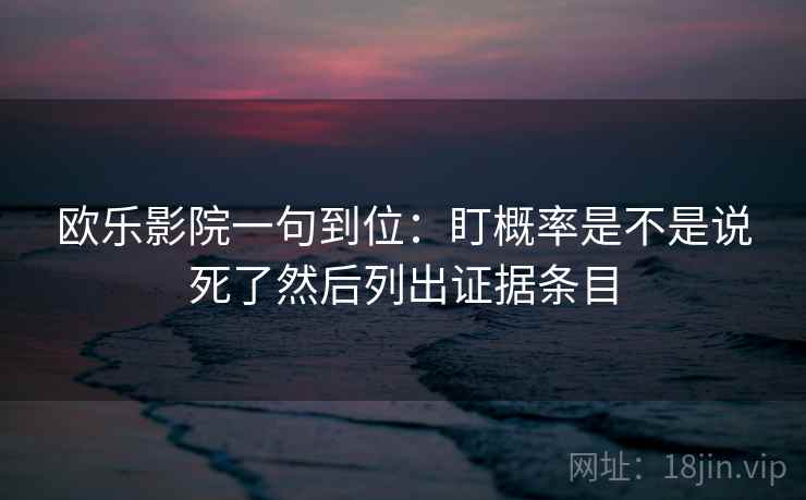 欧乐影院一句到位：盯概率是不是说死了然后列出证据条目  第2张