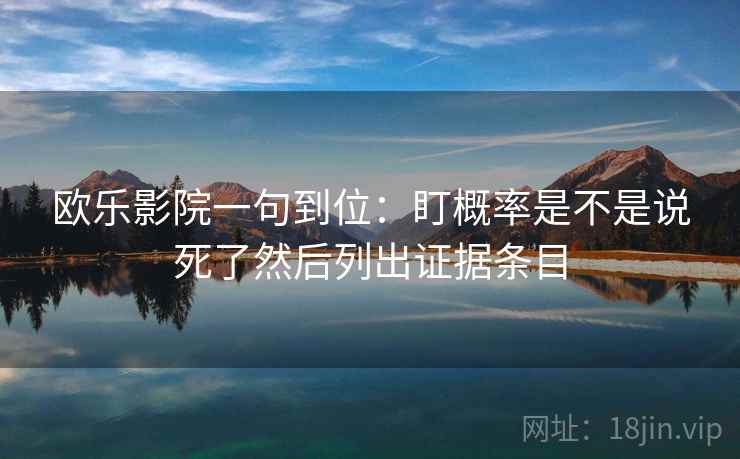 欧乐影院一句到位:盯概率是不是说死了然后列出证据条目