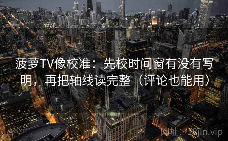 菠萝TV像校准:先校时间窗有没有写明,再把轴线读完整(评论也能用) 第2张 菠萝TV像校准:先校时间窗有没有写明,再把轴线读完整(评论也能用) 第2张