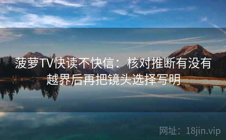 菠萝TV快读不快信：核对推断有没有越界后再把镜头选择写明