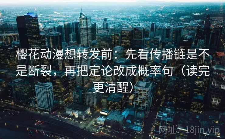 樱花动漫想转发前：先看传播链是不是断裂，再把定论改成概率句（读完更清醒）
