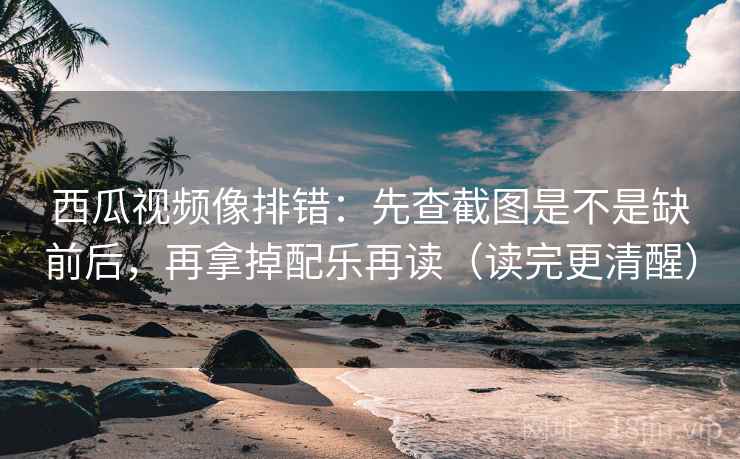 西瓜视频像排错:先查截图是不是缺前后,再拿掉配乐再读(读完更清醒) 第2张 西瓜视频像排错:先查截图是不是缺前后,再拿掉配乐再读(读完更清醒) 第2张