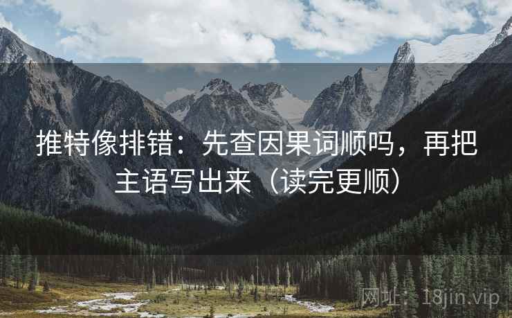 推特像排错：先查因果词顺吗，再把主语写出来（读完更顺）