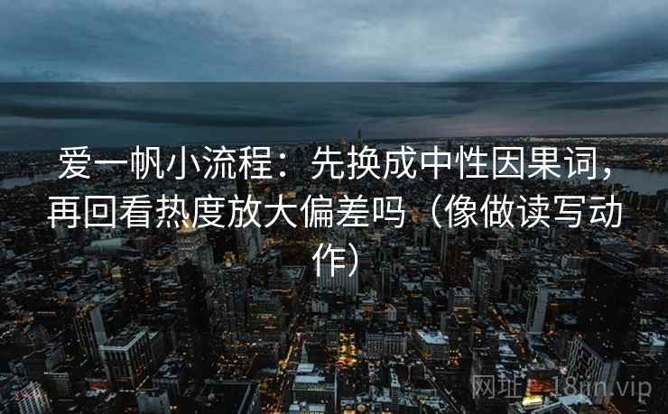 爱一帆小流程:先换成中性因果词,再回看热度放大偏差吗(像做读写动作) 第2张 爱一帆小流程:先换成中性因果词,再回看热度放大偏差吗(像做读写动作) 第2张