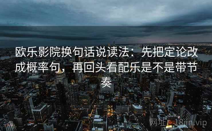 欧乐影院换句话说读法:先把定论改成概率句,再回头看配乐是不是带节奏