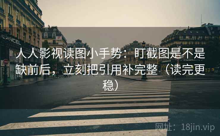 人人影视读图小手势：盯截图是不是缺前后，立刻把引用补完整（读完更稳）  第2张