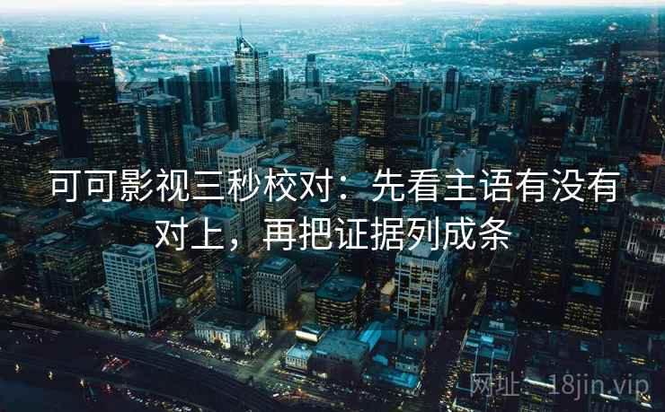 可可影视三秒校对：先看主语有没有对上，再把证据列成条
