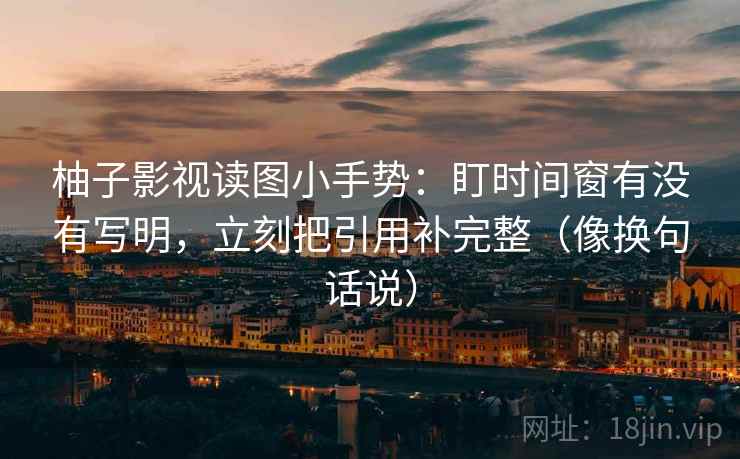柚子影视读图小手势:盯时间窗有没有写明,立刻把引用补完整(像换句话说) 第2张 柚子影视读图小手势:盯时间窗有没有写明,立刻把引用补完整(像换句话说) 第2张