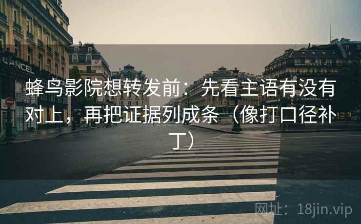 蜂鸟影院想转发前：先看主语有没有对上，再把证据列成条（像打口径补丁）  第2张