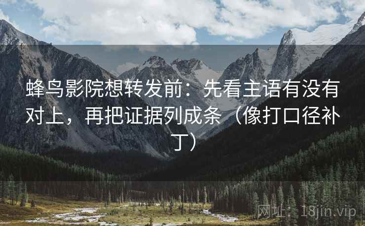 蜂鸟影院想转发前:先看主语有没有对上,再把证据列成条(像打口径补丁)