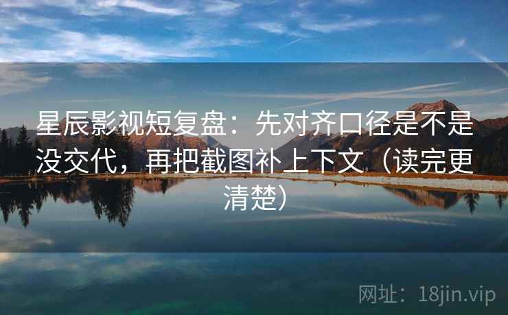 星辰影视短复盘：先对齐口径是不是没交代，再把截图补上下文（读完更清楚）