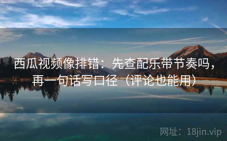 西瓜视频像排错:先查配乐带节奏吗,再一句话写口径(评论也能用) 第2张 西瓜视频像排错:先查配乐带节奏吗,再一句话写口径(评论也能用) 第2张