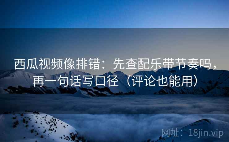 西瓜视频像排错：先查配乐带节奏吗，再一句话写口径（评论也能用）