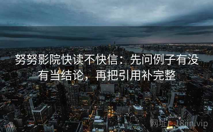 努努影院快读不快信:先问例子有没有当结论,再把引用补完整 第2张 努努影院快读不快信:先问例子有没有当结论,再把引用补完整 第2张