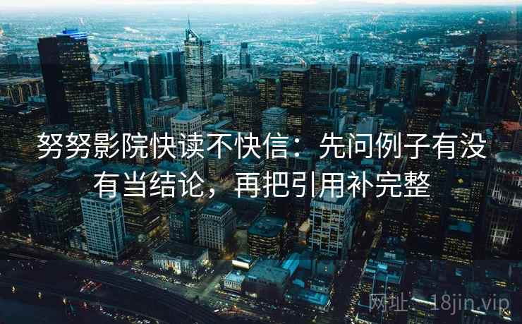努努影院快读不快信:先问例子有没有当结论,再把引用补完整
