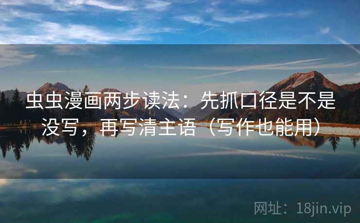虫虫漫画两步读法：先抓口径是不是没写，再写清主语（写作也能用）