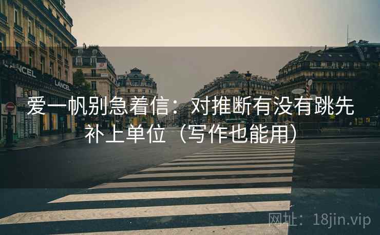 爱一帆别急着信：对推断有没有跳先补上单位（写作也能用）