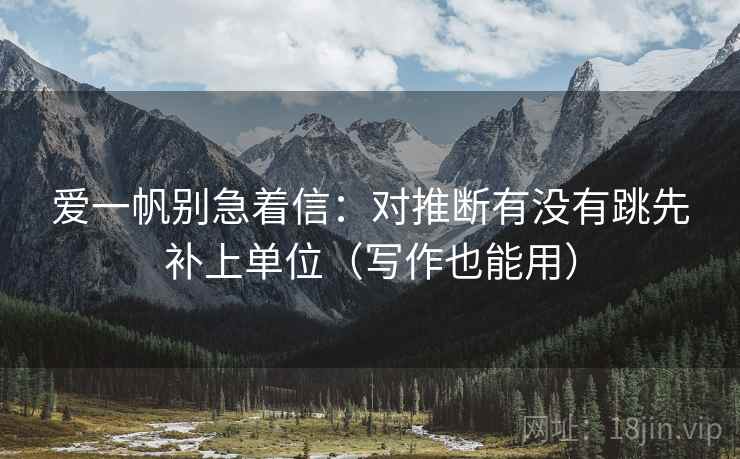 爱一帆别急着信:对推断有没有跳先补上单位(写作也能用) 第2张 爱一帆别急着信:对推断有没有跳先补上单位(写作也能用) 第2张