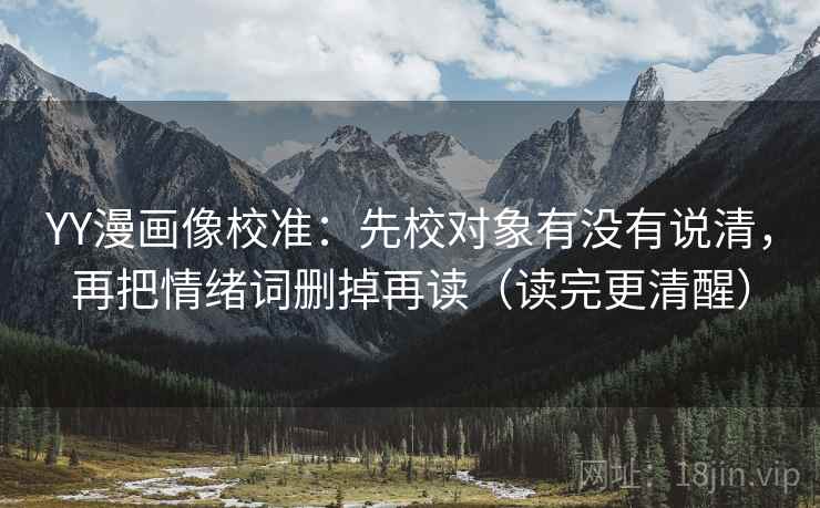 YY漫画像校准：先校对象有没有说清，再把情绪词删掉再读（读完更清醒）