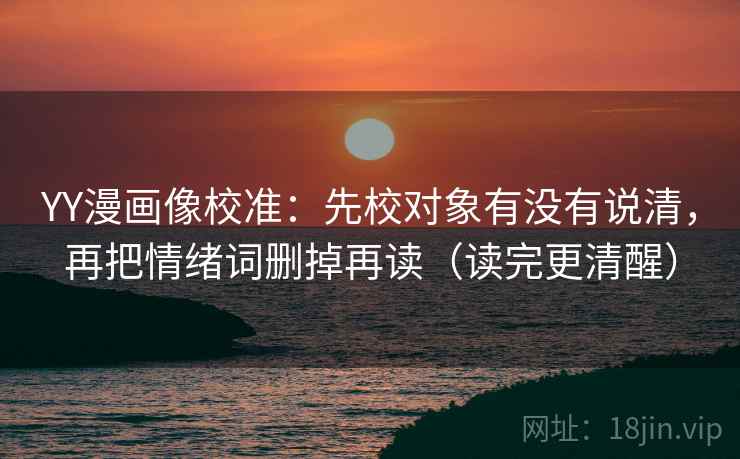 YY漫画像校准:先校对象有没有说清,再把情绪词删掉再读(读完更清醒) 第2张 YY漫画像校准:先校对象有没有说清,再把情绪词删掉再读(读完更清醒) 第2张