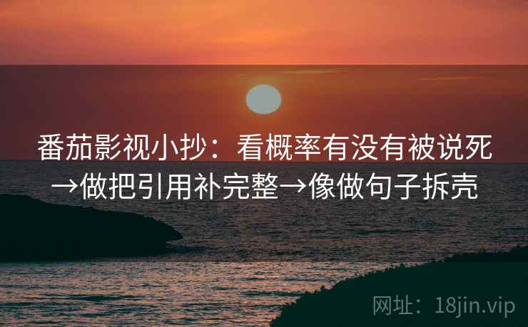 番茄影视小抄：看概率有没有被说死→做把引用补完整→像做句子拆壳  第2张