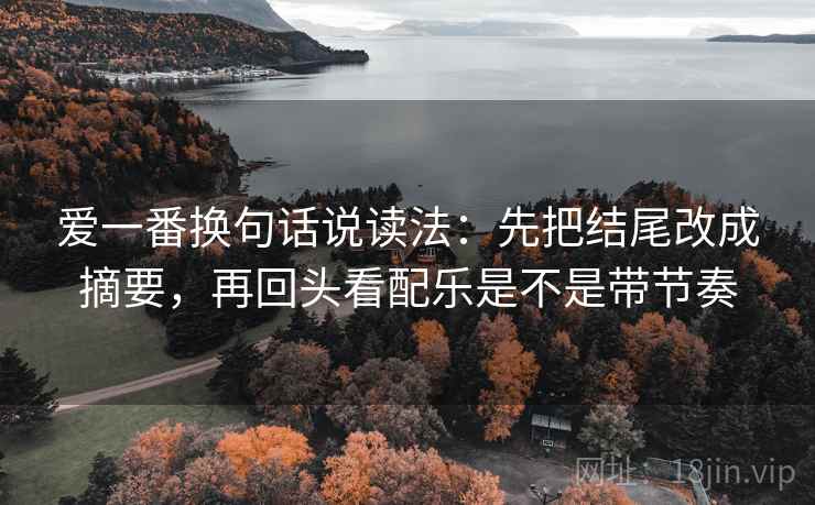 爱一番换句话说读法:先把结尾改成摘要,再回头看配乐是不是带节奏 第2张 爱一番换句话说读法:先把结尾改成摘要,再回头看配乐是不是带节奏 第2张