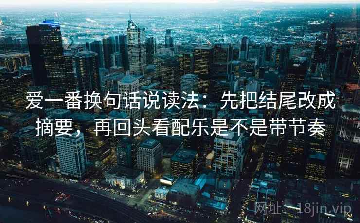 爱一番换句话说读法：先把结尾改成摘要，再回头看配乐是不是带节奏