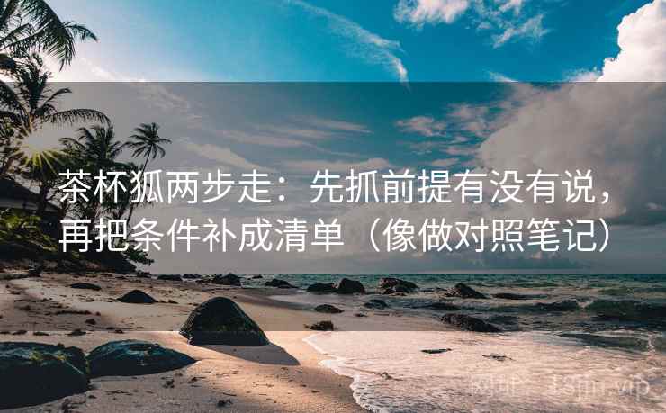 茶杯狐两步走：先抓前提有没有说，再把条件补成清单（像做对照笔记）
